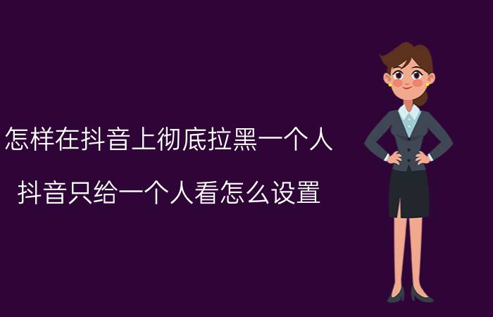 怎样在抖音上彻底拉黑一个人 抖音只给一个人看怎么设置？